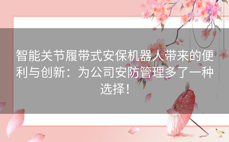 智能关节履带式安保机器人带来的便利与创新：为公司安防管理多了一种选择！