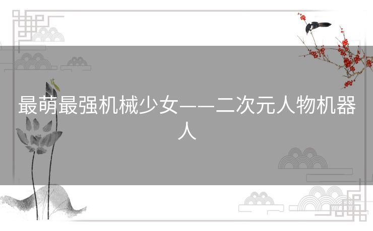 最萌最强机械少女——二次元人物机器人 最萌最强机械少女——二次元人物机器人