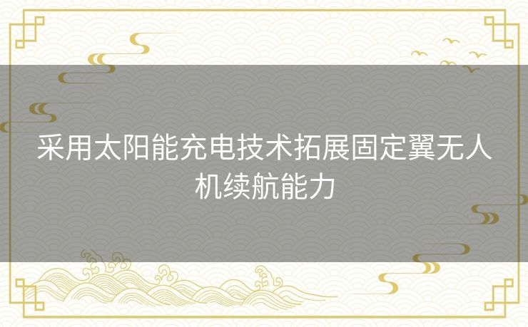 采用太阳能充电技术拓展固定翼无人机续航能力 采用太阳能充电技术拓展固定翼无人机续航能力