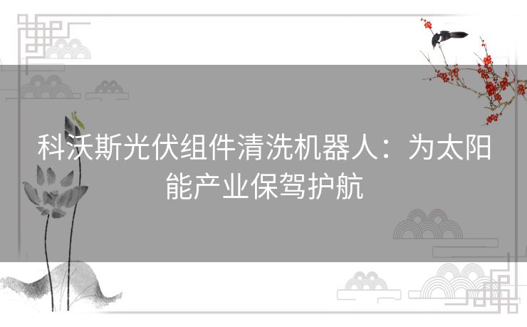 科沃斯光伏组件清洗机器人:为太阳能产业保驾护航 科沃斯光伏组件清洗机器人:为太阳能产业保驾护航