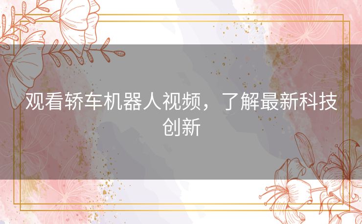 观看轿车机器人视频,了解最新科技创新 观看轿车机器人视频,了解最新科技创新