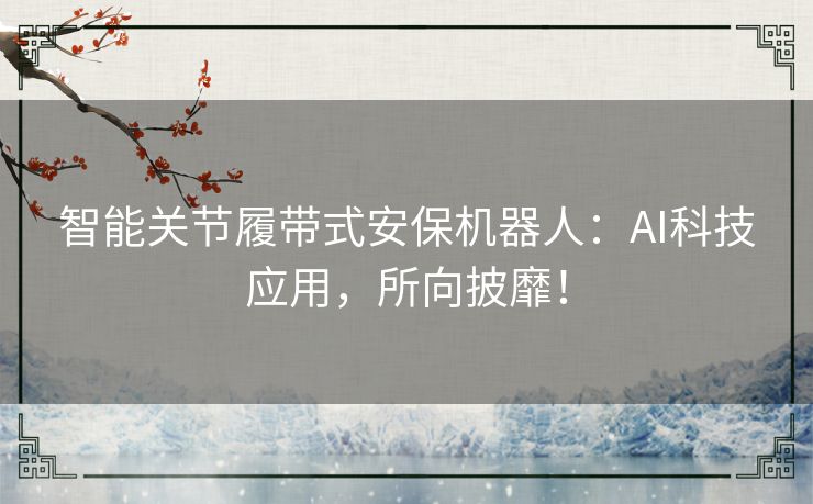 智能关节履带式安保机器人:AI科技应用,所向披靡! 智能关节履带式安保机器人:AI科技应用,所向披靡!