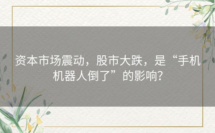 资本市场震动,股市大跌,是“手机机器人倒了”的影响? 资本市场震动,股市大跌,是“手机机器人倒了”的影响?