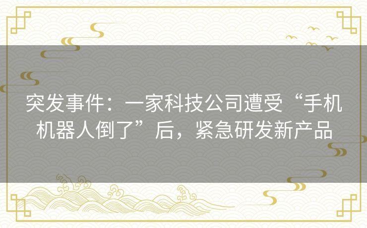 突发事件:一家科技公司遭受“手机机器人倒了”后,紧急研发新产品 突发事件:一家科技公司遭受“手机机器人倒了”后,紧急研发新产品