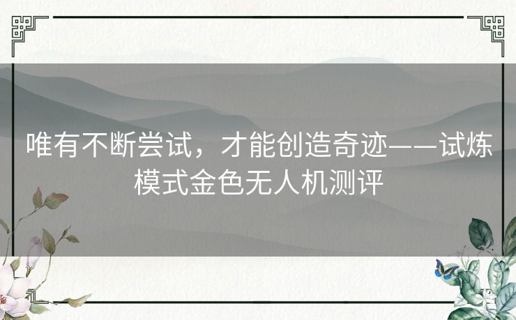 唯有不断尝试,才能创造奇迹——试炼模式金色无人机测评 唯有不断尝试,才能创造奇迹——试炼模式金色无人机测评