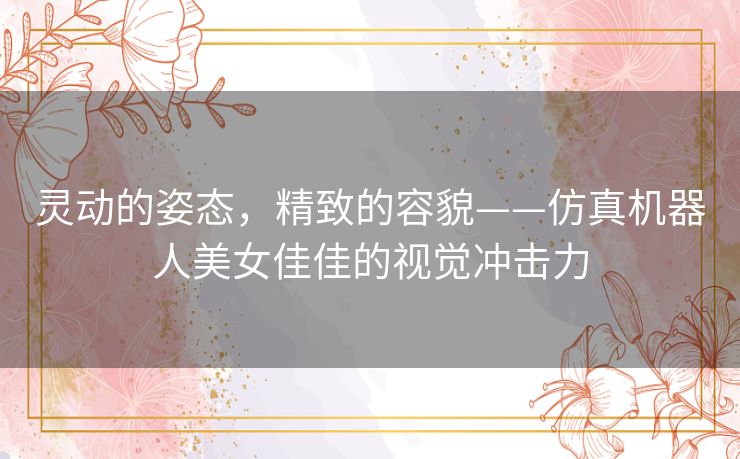 灵动的姿态,精致的容貌——仿真机器人美女佳佳的视觉冲击力 灵动的姿态,精致的容貌——仿真机器人美女佳佳的视觉冲击力