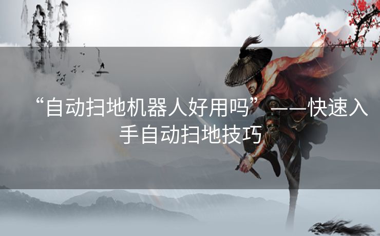 “自动扫地机器人好用吗”——快速入手自动扫地技巧 “自动扫地机器人好用吗”——快速入手自动扫地技巧