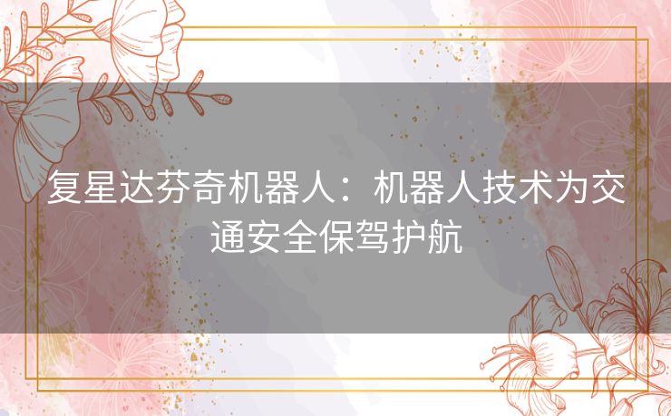 复星达芬奇机器人:机器人技术为交通安全保驾护航 复星达芬奇机器人:机器人技术为交通安全保驾护航