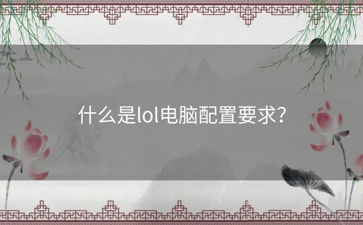 什么是lol电脑配置要求? 什么是lol电脑配置要求?