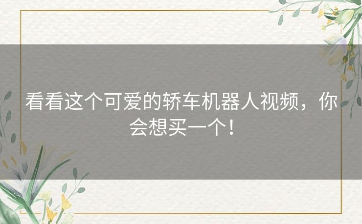看看这个可爱的轿车机器人视频,你会想买一个! 看看这个可爱的轿车机器人视频,你会想买一个!