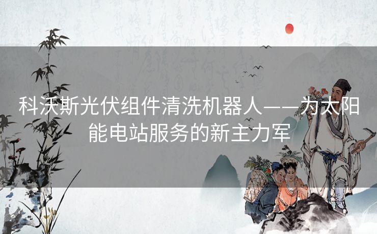 科沃斯光伏组件清洗机器人——为太阳能电站服务的新主力军 科沃斯光伏组件清洗机器人——为太阳能电站服务的新主力军
