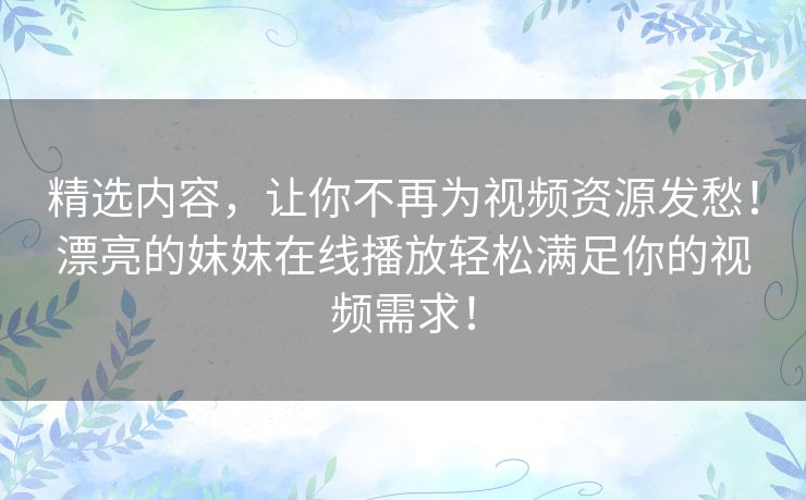 精选内容,让你不再为视频资源发愁!漂亮的妺妺在线播放轻松满足你的视频需求! 精选内容,让你不再为视频资源发愁!漂亮的妺妺在线播放轻松满足你的视频需求!