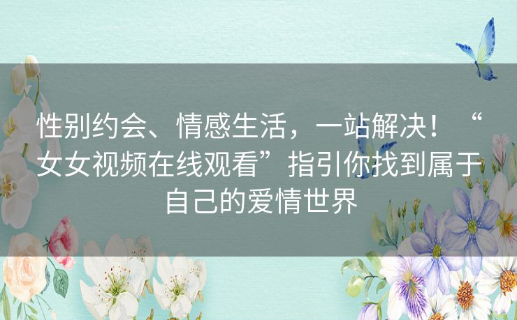 性别约会、情感生活,一站解决!“女女视频在线观看”指引你找到属于自己的爱情世界 性别约会、情感生活,一站解决!“女女视频在线观看”指引你找到属于自己的爱情世界