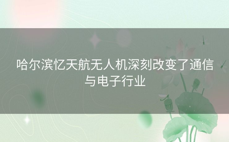 哈尔滨忆天航无人机深刻改变了通信与电子行业 哈尔滨忆天航无人机深刻改变了通信与电子行业
