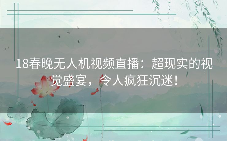 18春晚无人机视频直播:超现实的视觉盛宴,令人疯狂沉迷! 18春晚无人机视频直播:超现实的视觉盛宴,令人疯狂沉迷!
