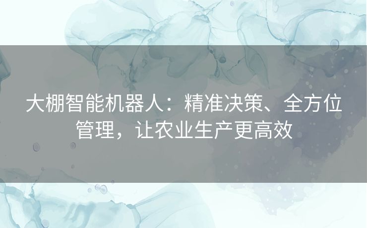 大棚智能机器人:精准决策、全方位管理,让农业生产更高效 大棚智能机器人:精准决策、全方位管理,让农业生产更高效