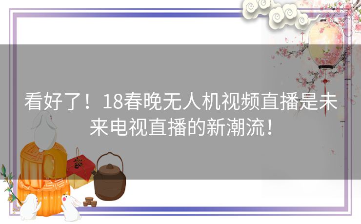 看好了!18春晚无人机视频直播是未来电视直播的新潮流! 看好了!18春晚无人机视频直播是未来电视直播的新潮流!