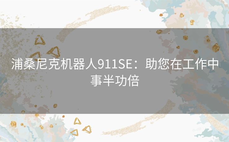 浦桑尼克机器人911SE:助您在工作中事半功倍 浦桑尼克机器人911SE:助您在工作中事半功倍