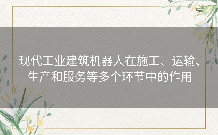 现代工业建筑机器人在施工、运输、生产和服务等多个环节中的作用 现代工业建筑机器人在施工、运输、生产和服务等多个环节中的作用
