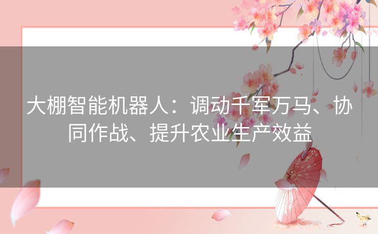大棚智能机器人:调动千军万马、协同作战、提升农业生产效益 大棚智能机器人:调动千军万马、协同作战、提升农业生产效益
