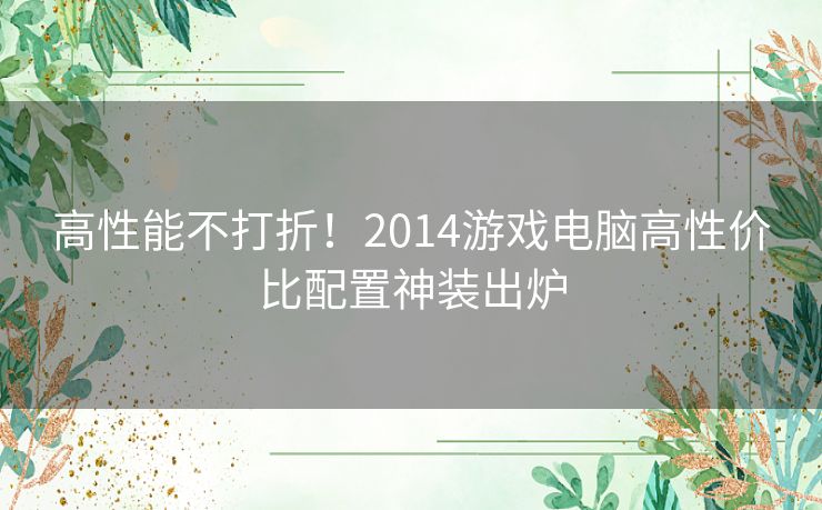 高性能不打折!2014游戏电脑高性价比配置神装出炉 高性能不打折!2014游戏电脑高性价比配置神装出炉