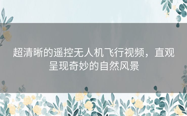 超清晰的遥控无人机飞行视频,直观呈现奇妙的自然风景 超清晰的遥控无人机飞行视频,直观呈现奇妙的自然风景