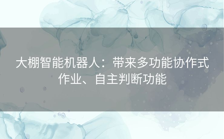 大棚智能机器人:带来多功能协作式作业、自主判断功能 大棚智能机器人:带来多功能协作式作业、自主判断功能