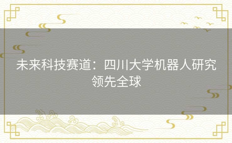 未来科技赛道:四川大学机器人研究领先全球 未来科技赛道:四川大学机器人研究领先全球