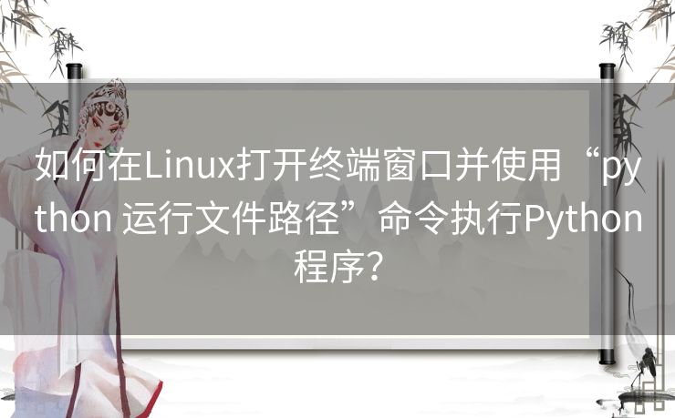 如何在Linux打开终端窗口并使用“python 运行文件路径”命令执行Python程序? 如何在Linux打开终端窗口并使用“python 运行文件路径”命令执行Python程序?