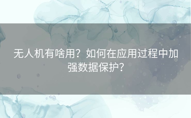 无人机有啥用?如何在应用过程中加强数据保护? 无人机有啥用?如何在应用过程中加强数据保护?