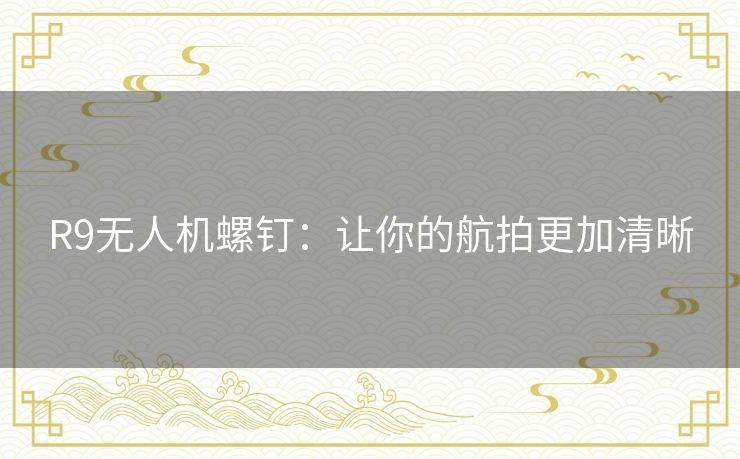 R9无人机螺钉:让你的航拍更加清晰 R9无人机螺钉:让你的航拍更加清晰