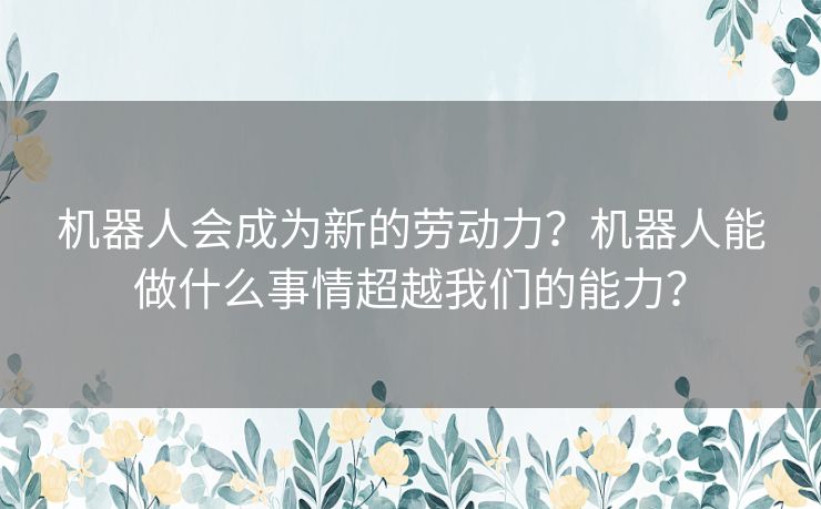 机器人会成为新的劳动力?机器人能做什么事情超越我们的能力? 机器人会成为新的劳动力?机器人能做什么事情超越我们的能力?