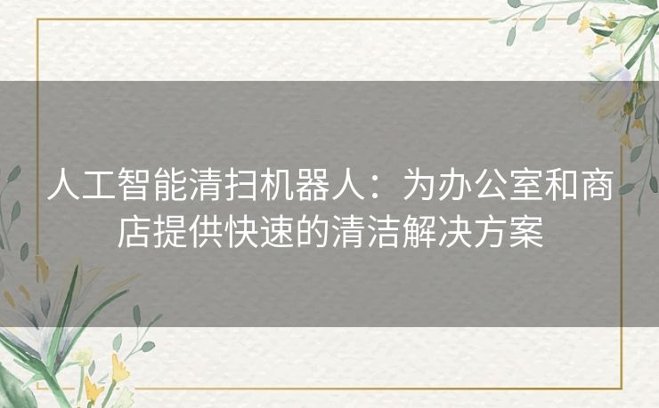 人工智能清扫机器人:为办公室和商店提供快速的清洁解决方案 人工智能清扫机器人:为办公室和商店提供快速的清洁解决方案