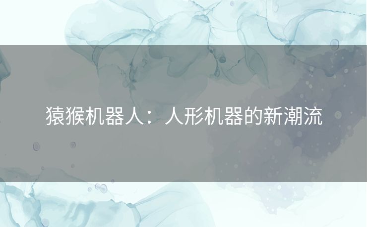 猿猴机器人:人形机器的新潮流 猿猴机器人:人形机器的新潮流