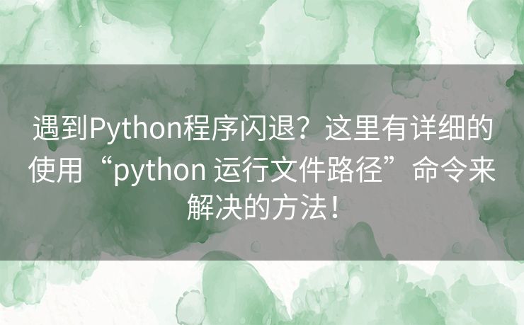 遇到Python程序闪退?这里有详细的使用“python 运行文件路径”命令来解决的方法! 遇到Python程序闪退?这里有详细的使用“python 运行文件路径”命令来解决的方法!