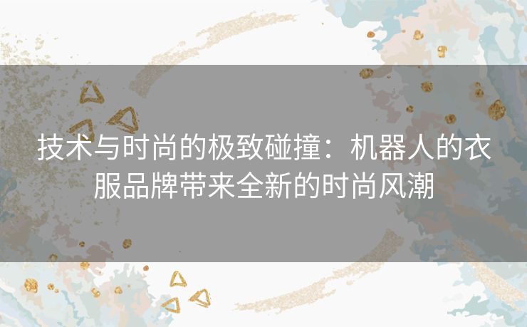 技术与时尚的极致碰撞:机器人的衣服品牌带来全新的时尚风潮 技术与时尚的极致碰撞:机器人的衣服品牌带来全新的时尚风潮