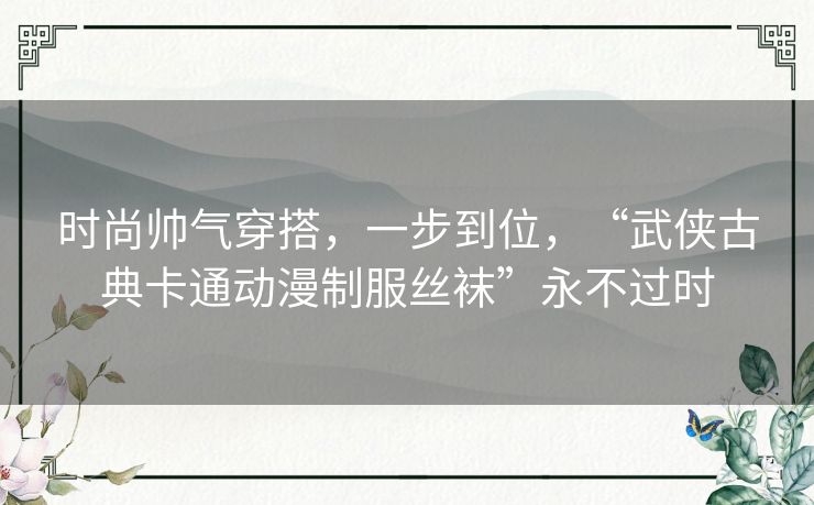 时尚帅气穿搭,一步到位,“武侠古典卡通动漫制服丝袜”永不过时 时尚帅气穿搭,一步到位,“武侠古典卡通动漫制服丝袜”永不过时