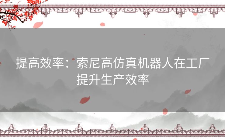 提高效率:索尼高仿真机器人在工厂提升生产效率 提高效率:索尼高仿真机器人在工厂提升生产效率