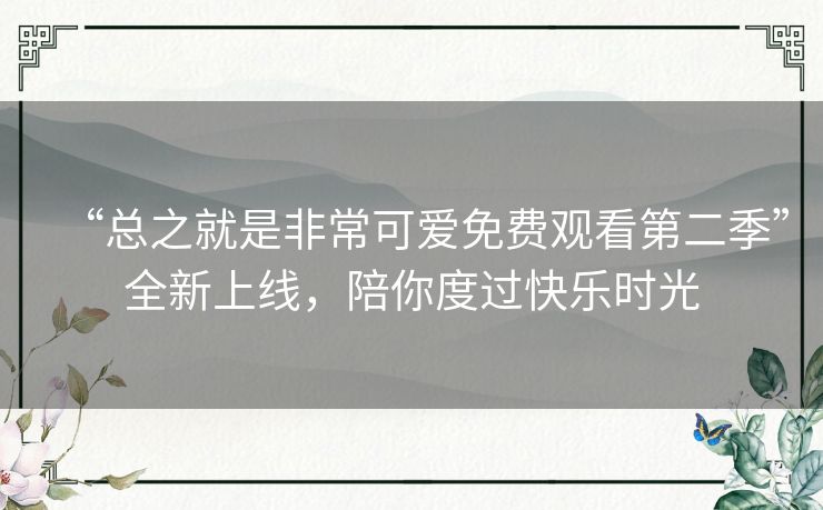 “总之就是非常可爱免费观看第二季”全新上线,陪你度过快乐时光 “总之就是非常可爱免费观看第二季”全新上线,陪你度过快乐时光