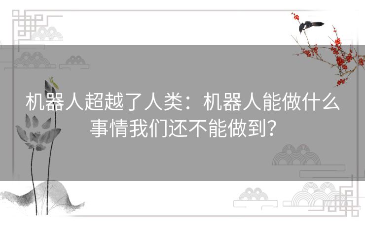 机器人超越了人类:机器人能做什么事情我们还不能做到? 机器人超越了人类:机器人能做什么事情我们还不能做到?
