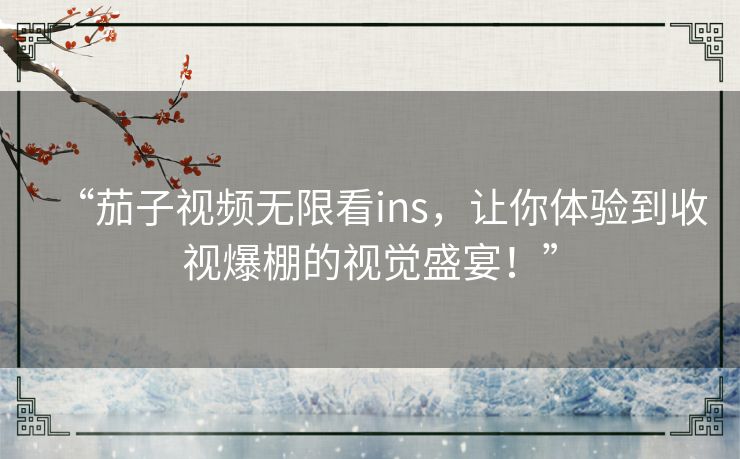 “茄子视频无限看ins,让你体验到收视爆棚的视觉盛宴!” “茄子视频无限看ins,让你体验到收视爆棚的视觉盛宴!”