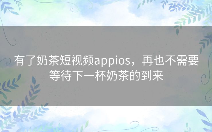 有了奶茶短视频appios,再也不需要等待下一杯奶茶的到来 有了奶茶短视频appios,再也不需要等待下一杯奶茶的到来