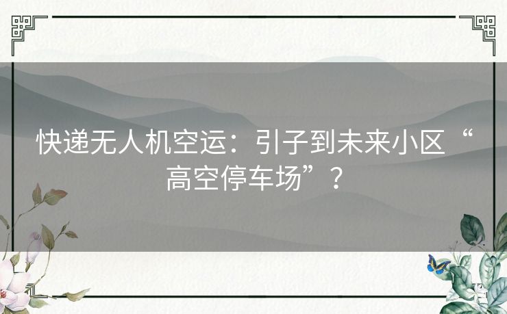 快递无人机空运:引子到未来小区“高空停车场”? 快递无人机空运:引子到未来小区“高空停车场”?