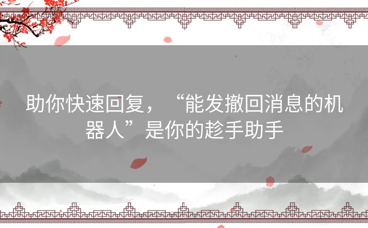 助你快速回复,“能发撤回消息的机器人”是你的趁手助手 助你快速回复,“能发撤回消息的机器人”是你的趁手助手