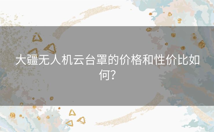大疆无人机云台罩的价格和性价比如何? 大疆无人机云台罩的价格和性价比如何?