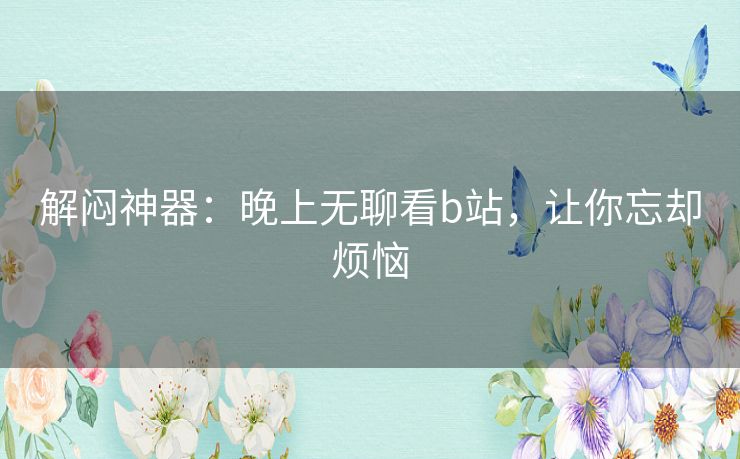 解闷神器:晚上无聊看b站,让你忘却烦恼 解闷神器:晚上无聊看b站,让你忘却烦恼