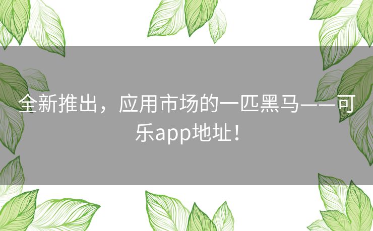 全新推出,应用市场的一匹黑马——可乐app地址! 全新推出,应用市场的一匹黑马——可乐app地址!