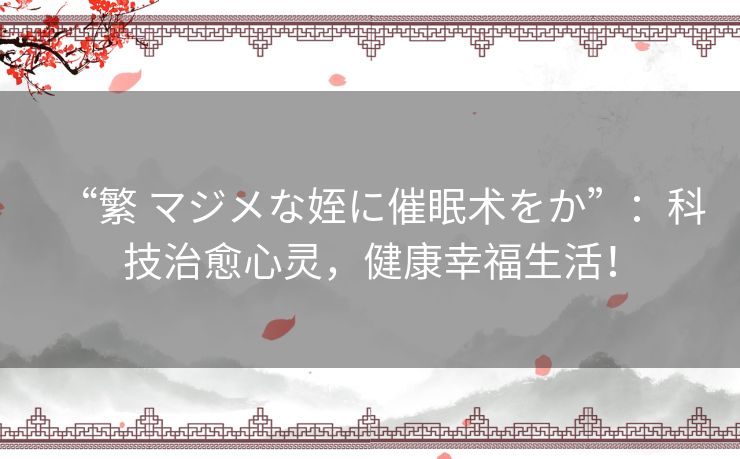 “繁 マジメな姪に催眠术をか”:科技治愈心灵,健康幸福生活! “繁 マジメな姪に催眠术をか”:科技治愈心灵,健康幸福生活!