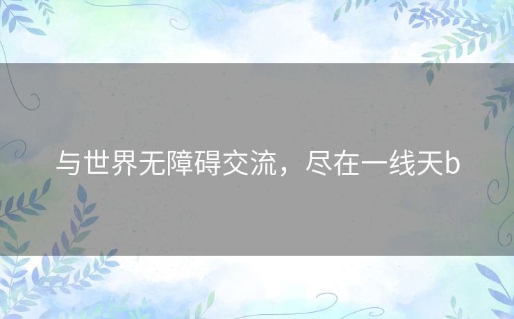 与世界无障碍交流,尽在一线天b 与世界无障碍交流,尽在一线天b