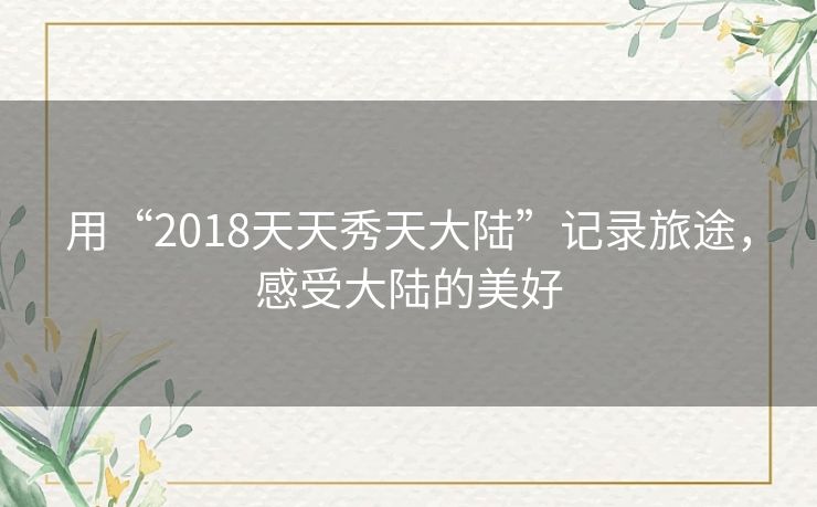 用“2018天天秀天大陆”记录旅途,感受大陆的美好 用“2018天天秀天大陆”记录旅途,感受大陆的美好